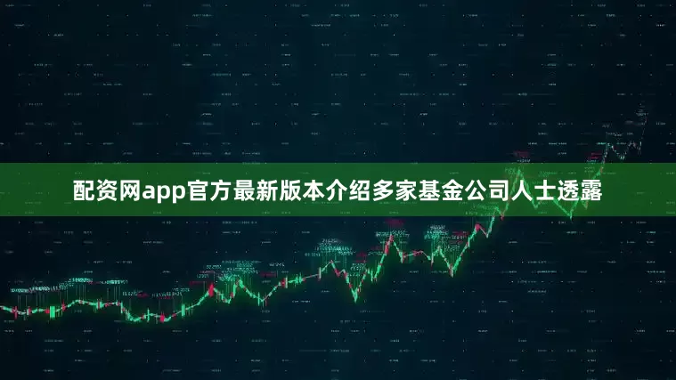 配资网app官方最新版本介绍多家基金公司人士透露