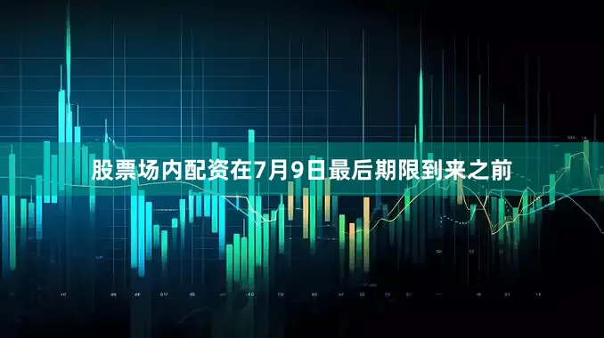 股票场内配资在7月9日最后期限到来之前