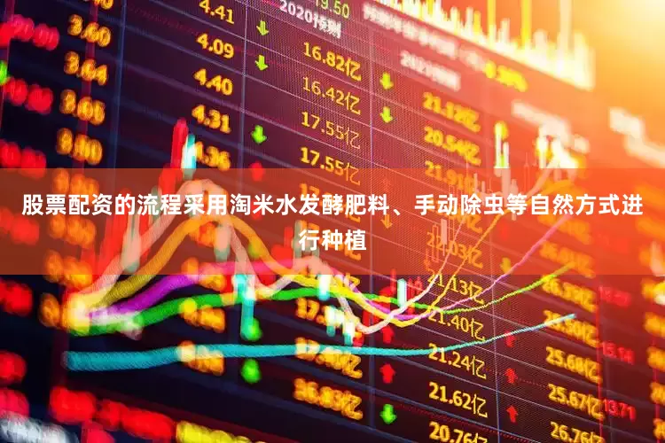 股票配资的流程采用淘米水发酵肥料、手动除虫等自然方式进行种植