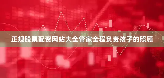 正规股票配资网站大全管家全程负责孩子的照顾