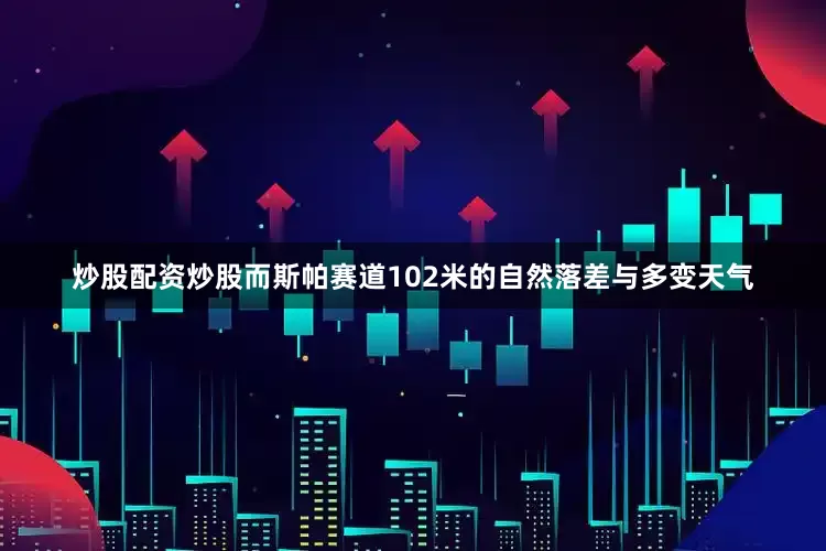 炒股配资炒股而斯帕赛道102米的自然落差与多变天气