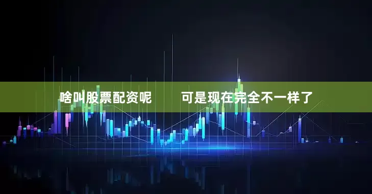 啥叫股票配资呢        可是现在完全不一样了