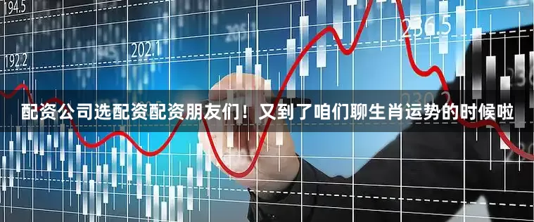 配资公司选配资配资朋友们！又到了咱们聊生肖运势的时候啦
