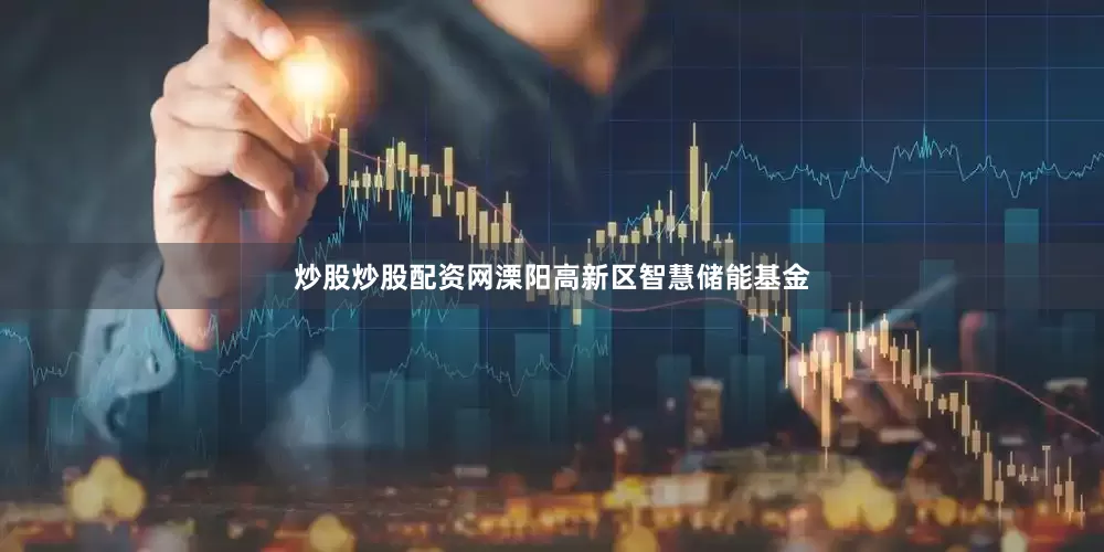 炒股炒股配资网溧阳高新区智慧储能基金