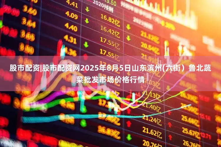 股市配资|股市配资网2025年8月5日山东滨州(六街）鲁北蔬菜批发市场价格行情