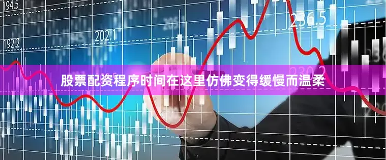 股票配资程序时间在这里仿佛变得缓慢而温柔