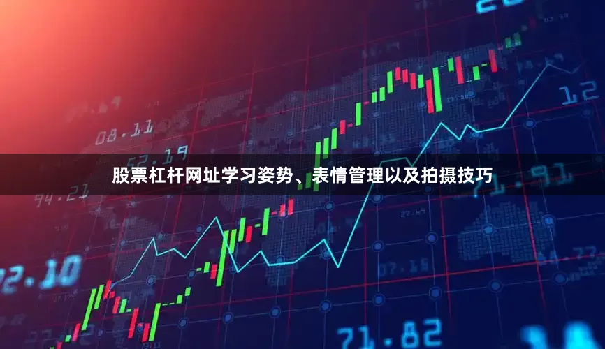 股票杠杆网址学习姿势、表情管理以及拍摄技巧