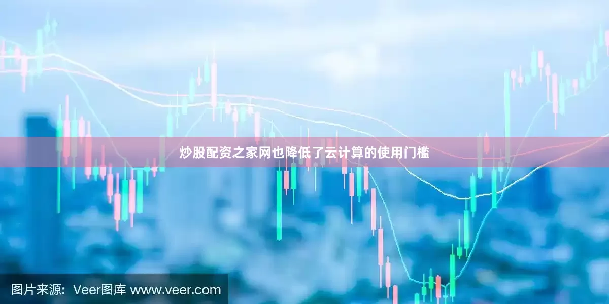 炒股配资之家网也降低了云计算的使用门槛