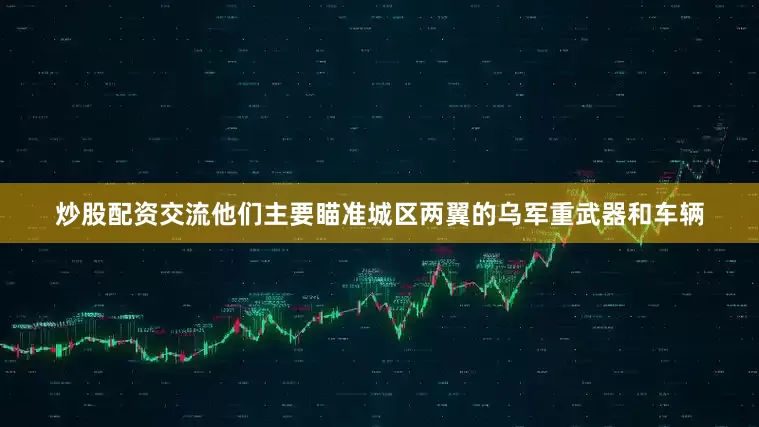 炒股配资交流他们主要瞄准城区两翼的乌军重武器和车辆