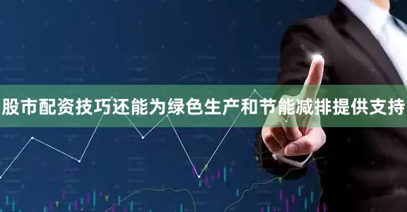 股市配资技巧还能为绿色生产和节能减排提供支持