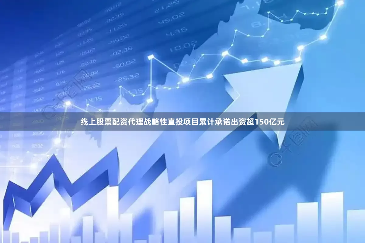 线上股票配资代理战略性直投项目累计承诺出资超150亿元