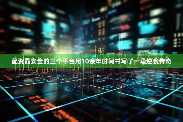 配资最安全的三个平台用10余年时间书写了一段逆袭传奇