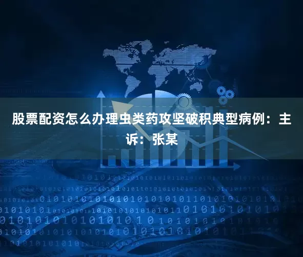 股票配资怎么办理虫类药攻坚破积典型病例：主诉：张某